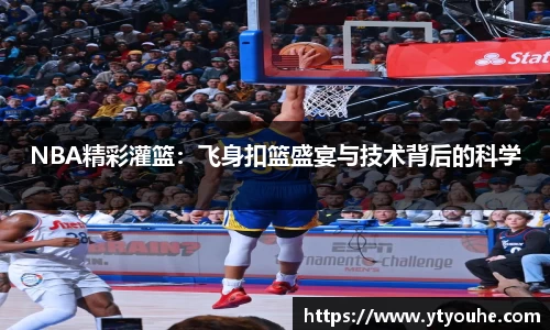 NBA精彩灌篮：飞身扣篮盛宴与技术背后的科学